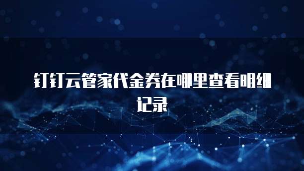 钉钉云管家代金券在哪里查看明细记录