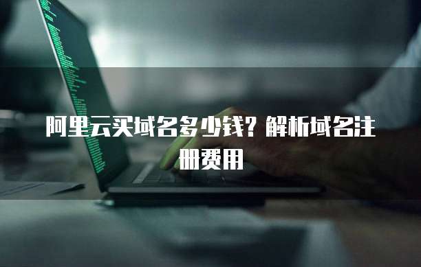 阿里云买域名多少钱？解析域名注册费用