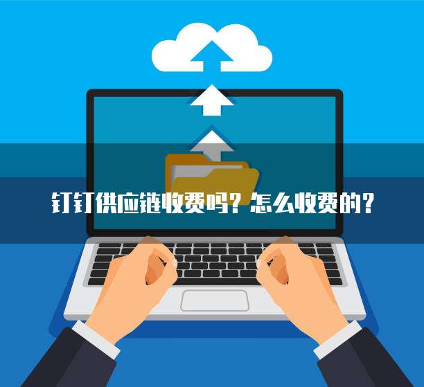 钉钉供应链收费吗?怎么收费的?
