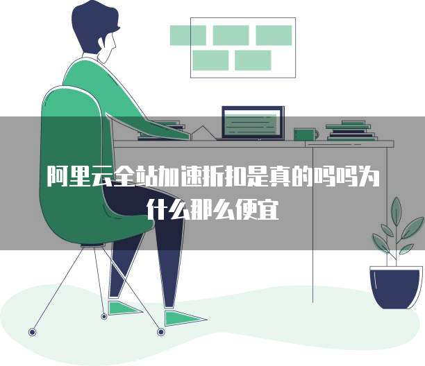 阿里云全站加速折扣是真的吗吗为什么那么便宜
