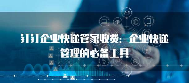 钉钉企业快递管家收费：企业快递管理的必备工具