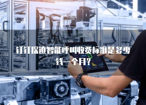 钉钉探迹智能呼叫收费标准是多少钱一个月?