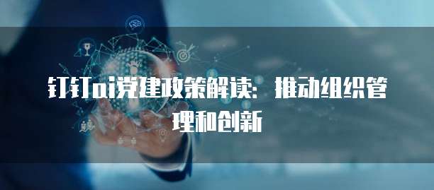 钉钉ai党建政策解读：推动组织管理和创新