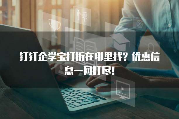 钉钉企学宝打折在哪里找?优惠信息一网打尽!