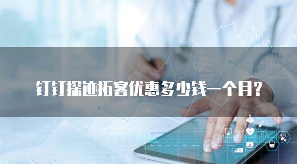 钉钉探迹拓客优惠多少钱一个月?