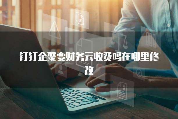 钉钉企聚变财务云收费吗在哪里修改