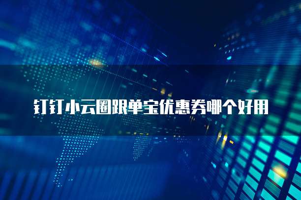 钉钉小云圈跟单宝优惠券哪个好用