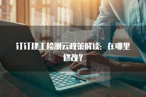 钉钉建工检测云政策解读:在哪里修改?