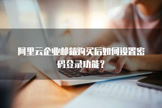 阿里云企业邮箱购买后如何设置密码登录功能?