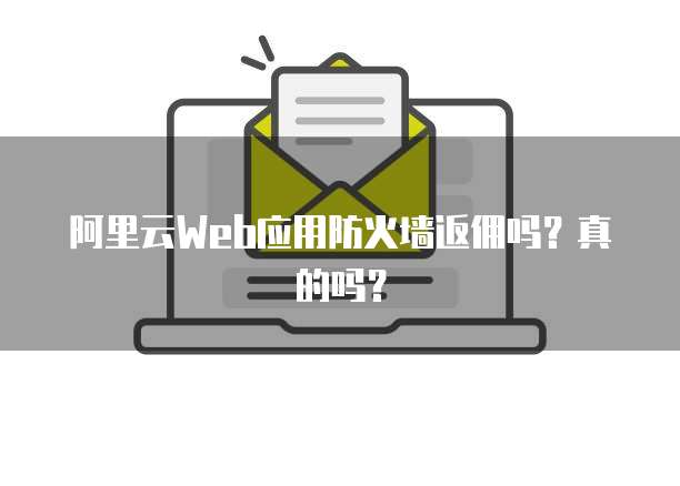 阿里云Web应用防火墙返佣吗？真的吗？