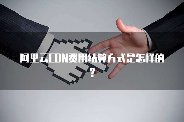 阿里云CDN费用结算方式是怎样的?