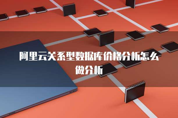 阿里云关系型数据库价格分析怎么做分析