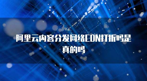 阿里云内容分发网络CDN打折吗是真的吗