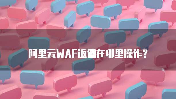 阿里云WAF返佣在哪里操作？