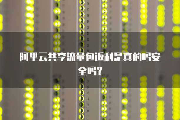 阿里云共享流量包返利是真的吗安全吗?