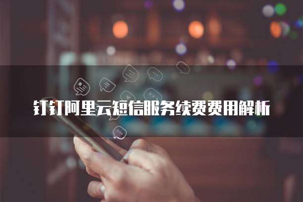 钉钉阿里云短信服务续费费用解析