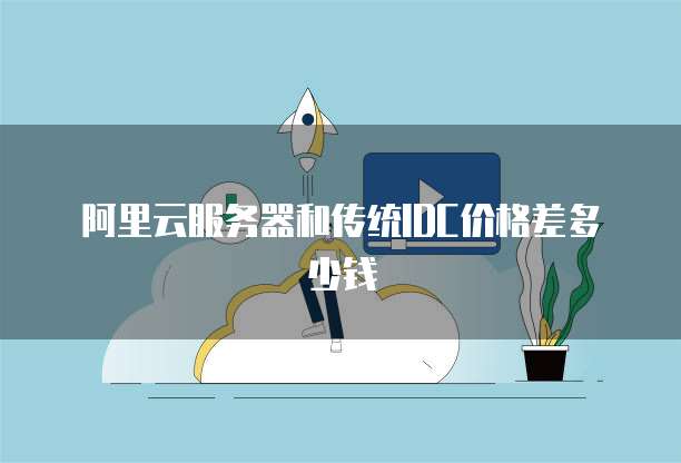 阿里云服务器和传统IDC价格差多少钱
