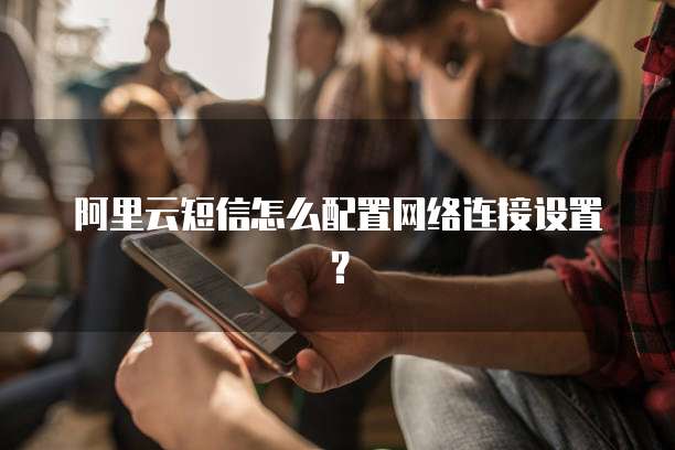 阿里云短信怎么配置网络连接设置?