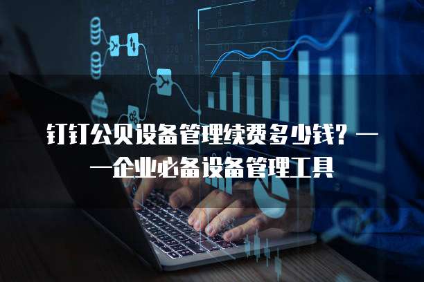 钉钉公贝设备管理续费多少钱？&mdash;&mdash;企业必备设备管理工具