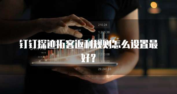 钉钉探迹拓客返利规则怎么设置最好?