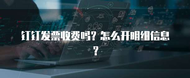 钉钉发票收费吗?怎么开明细信息?