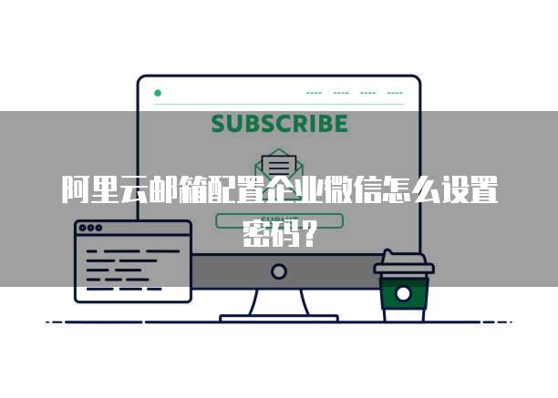 阿里云邮箱配置企业微信怎么设置密码？