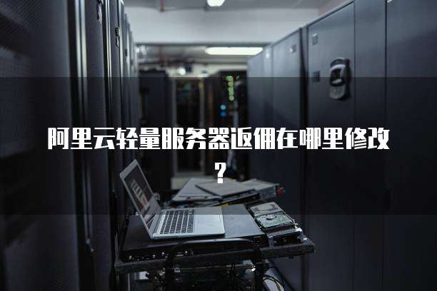 阿里云轻量服务器返佣在哪里修改?