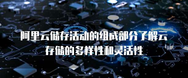 阿里云储存活动的组成部分了解云存储的多样性和灵活性