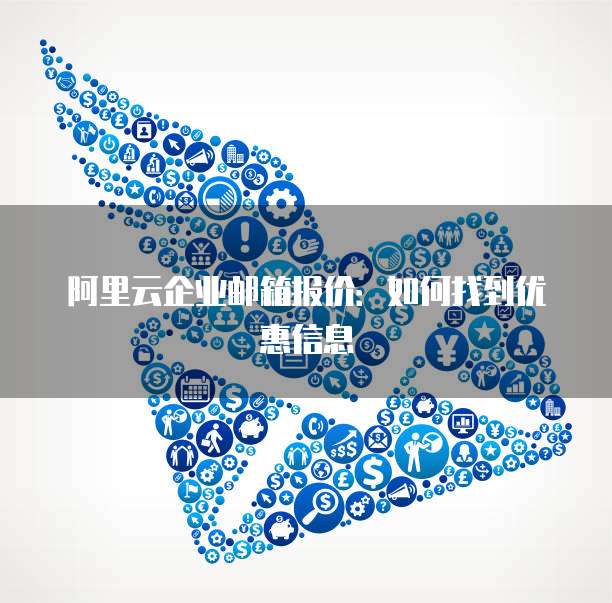 阿里云企业邮箱报价:如何找到优惠信息