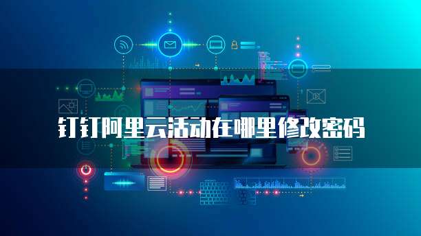 钉钉阿里云活动在哪里修改密码