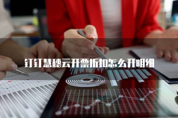 钉钉慧穗云开票折扣怎么开明细