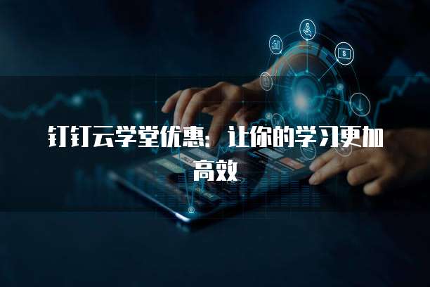 钉钉云学堂优惠:让你的学习更加高效