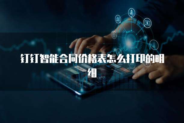 钉钉智能合同价格表怎么打印的明细
