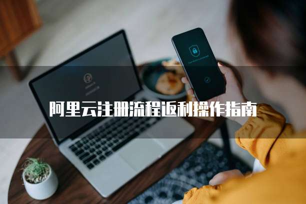 阿里云注册流程返利操作指南