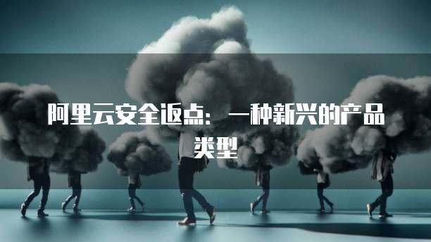 阿里云安全返点：一种新兴的产品类型