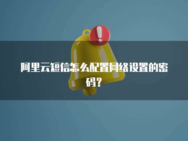 阿里云短信怎么配置网络设置的密码?
