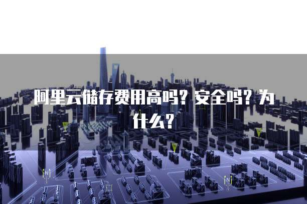 阿里云储存费用高吗?安全吗?为什么?