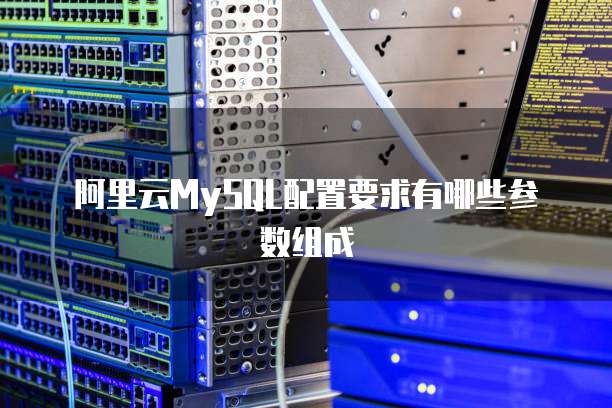 阿里云MySQL配置要求有哪些参数组成