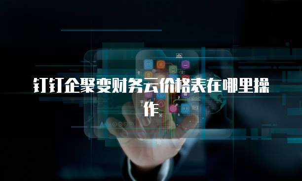 钉钉企聚变财务云价格表在哪里操作