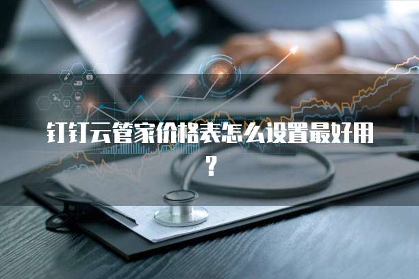 钉钉云管家价格表怎么设置最好用?