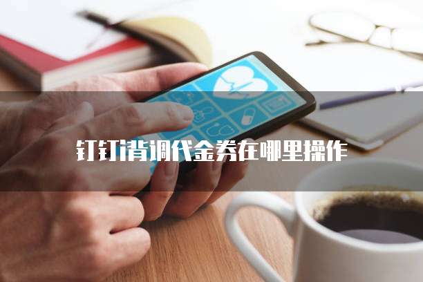 钉钉i背调代金券在哪里操作