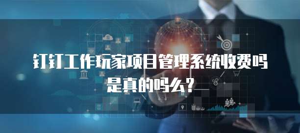 钉钉工作玩家项目管理系统收费吗是真的吗么?