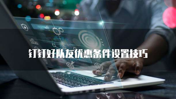 钉钉好队友优惠条件设置技巧