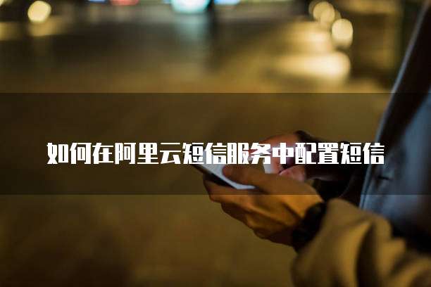 如何在阿里云短信服务中配置短信