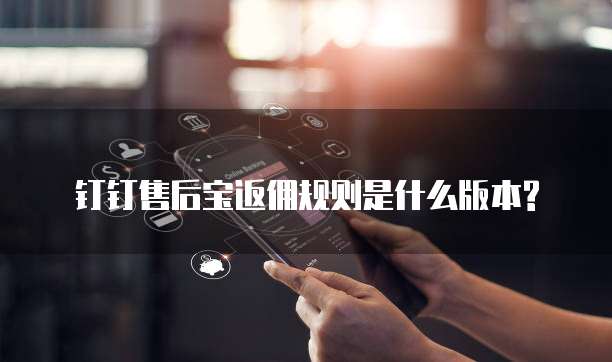 钉钉售后宝返佣规则是什么版本?