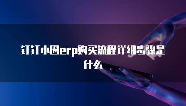 钉钉小圈erp购买流程详细步骤是什么