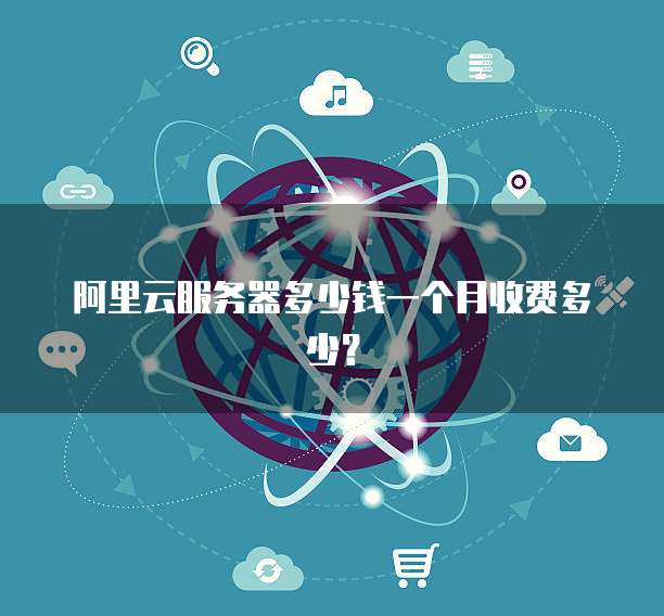 阿里云服务器多少钱一个月收费多少?