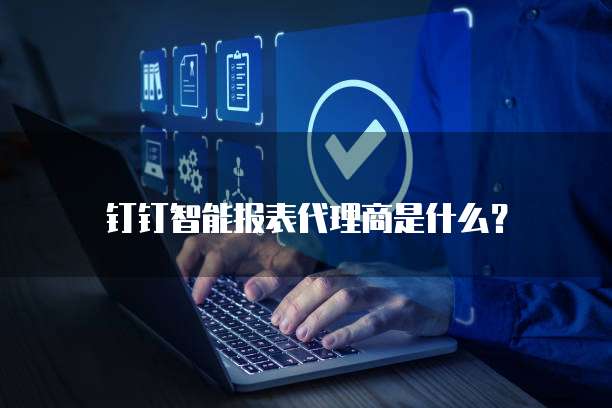 钉钉智能报表代理商是什么？
