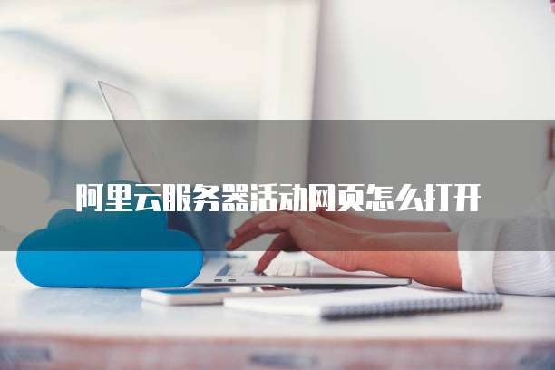 阿里云服务器活动网页怎么打开