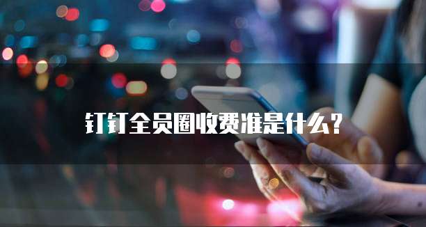 钉钉全员圈收费准是什么？